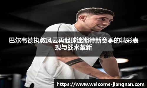 巴尔韦德执教风云再起球迷期待新赛季的精彩表现与战术革新